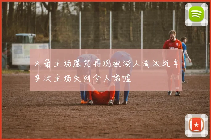 火箭主场魔咒再现被湖人淘汰近年多次主场失利令人唏嘘