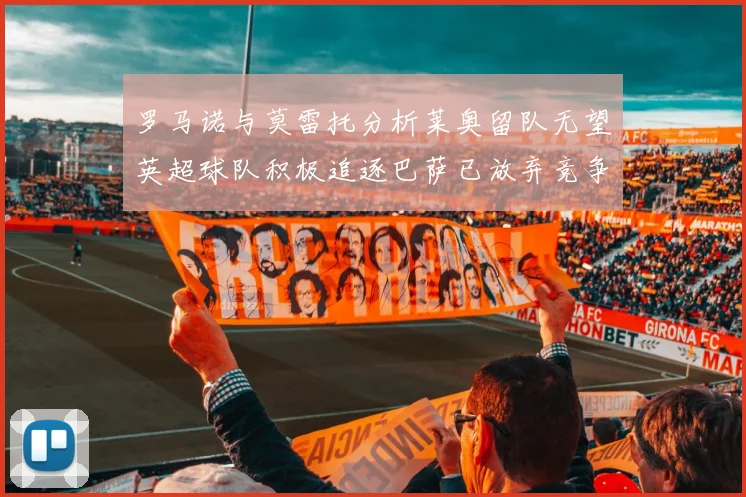 罗马诺与莫雷托分析莱奥留队无望英超球队积极追逐巴萨已放弃竞争