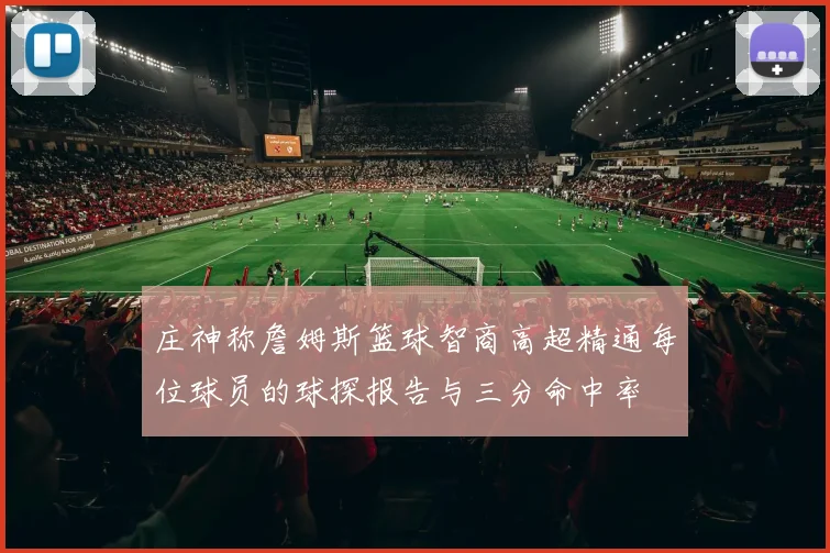 庄神称詹姆斯篮球智商高超精通每位球员的球探报告与三分命中率