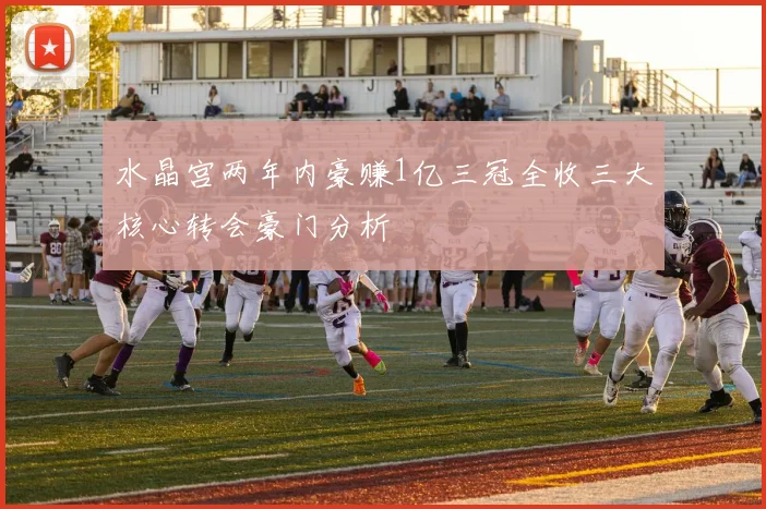 水晶宫两年内豪赚1亿三冠全收三大核心转会豪门分析