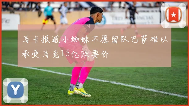 马卡报道小蜘蛛不愿留队巴萨难以承受马竞15亿欧要价