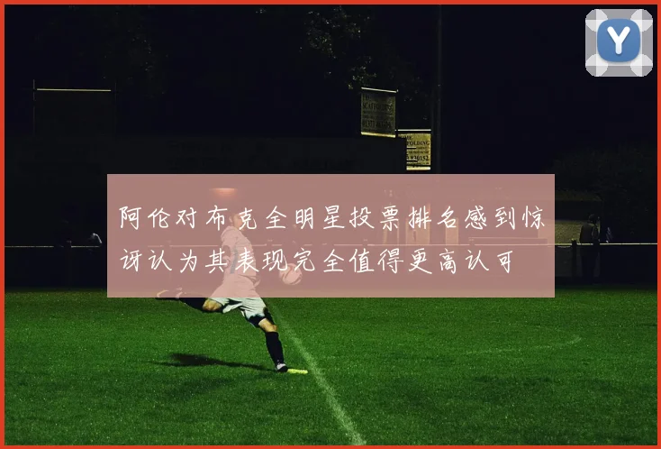 阿伦对布克全明星投票排名感到惊讶认为其表现完全值得更高认可