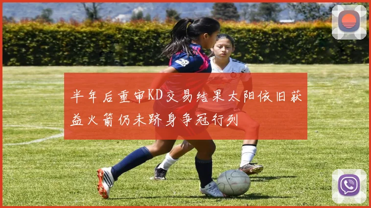 半年后重审KD交易结果太阳依旧获益火箭仍未跻身争冠行列
