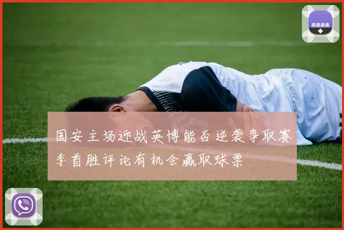 国安主场迎战英博能否逆袭争取赛季首胜评论有机会赢取球票