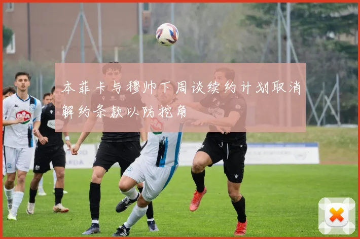 本菲卡与穆帅下周谈续约计划取消解约条款以防挖角