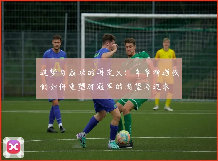 追梦与成功的再定义：年华渐逝我们如何重塑对冠军的渴望与追求